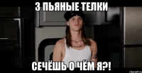3 пьяные телки Сечёшь о чём я?!