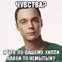 чувства? я что, по-вашему, хиппи какой-то немытый?