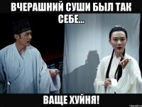 Вчерашний суши был так себе... Ваще хуйня!