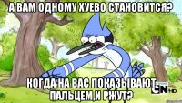 а вам одному хуево становится? когда на вас показывают пальцем,и ржут?