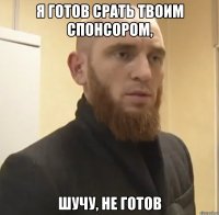 Я ГОТОВ СРАТЬ ТВОИМ СПОНСОРОМ, ШУЧУ, НЕ ГОТОВ