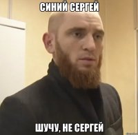 Синий Сергей Шучу, не Сергей