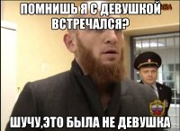 Помнишь я с девушкой встречался? Шучу,это была не девушка