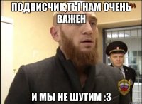 Подписчик,ты нам очень важен И мы не шутим :3