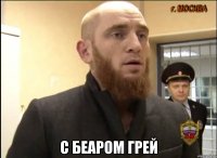  С Беаром Грей