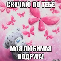 скучаю по тебе моя любимая подруга!