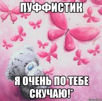 Пуффистик Я очень по тебе скучаю!*