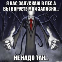 Я вас запускаю в лес,а вы воруете мои записки... Не надо так...