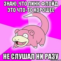 знаю, что пинк флойд это что-то хорошее не слушал ни разу