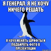 я генерал, я не хочу ничего решать я хочу менять шрифты и подбирать фото в презентации