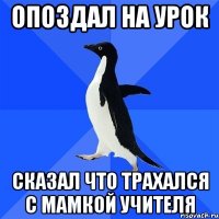 опоздал на урок сказал что трахался с мамкой учителя