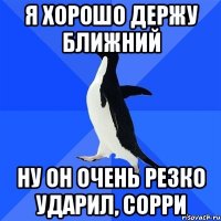 я хорошо держу ближний ну он очень резко ударил, сорри