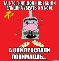 так-то гкчп должны были ельцина убрать в 91-ом. а они проспали понимаешь....