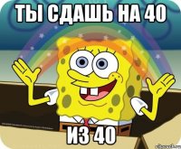 ты сдашь на 40 из 40