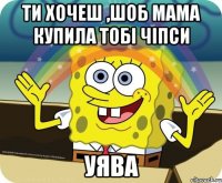 Ти хочеш ,шоб мама купила тобі чіпси Уява