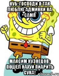 нуб: господи я так люблю админки на самп максим кузнецов: пошёл нахуй пиарить сука!