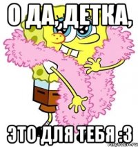 о да, детка, это для тебя :3