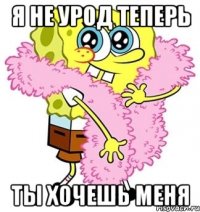 я не урод теперь ты хочешь меня