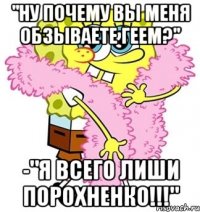 "ну почему вы меня обзываете геем?" -"я всего лиши порохненко!!!"