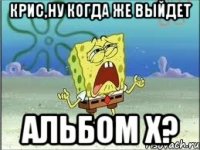 крис,ну когда же выйдет альбом x?