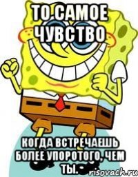 То самое чувство Когда встречаешь более упоротого, чем ты.