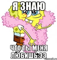 я знаю что ты меня любишь:33