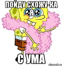 Пойду схожу-ка я С ума