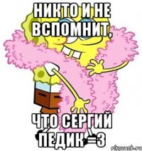 Никто и не вспомнит, что Сергий педик =3