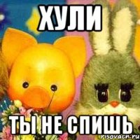 хули ты не спишь