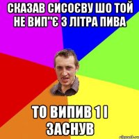 сказав сисоєву шо той не вип"є 3 літра пива то випив 1 і заснув