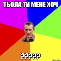 тьола ти мене хоч ???