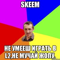 Skeem не умееш играть в L2,не мучай жопу.