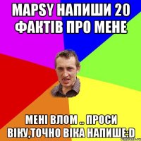 Марsy напиши 20 фактів про мене мені влом .. проси Віку,точно віка напише:D