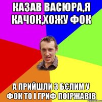 Казав Васюра,я качок,хожу фок А прийшли з Бєлим у фок то і гриф поіржавів