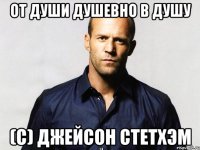 От души душевно в душу (с) Джейсон Стетхэм