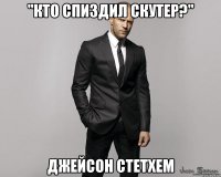 "Кто спиздил скутер?" Джейсон Стетхем