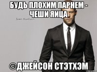 Будь плохим парнем - чеши яица ©Джейсон Стэтхэм