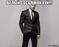 Белый сосал мой хуй!!! 