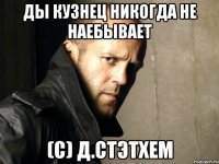 Ды Кузнец никогда не наебывает (С) Д.Стэтхем