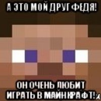 А это мой друг Федя! Он очень любит играть в майнкрафт!