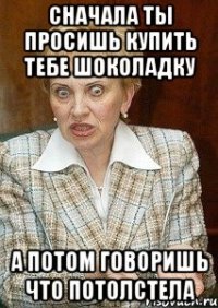 сначала ты просишь купить тебе шоколадку а потом говоришь что потолстела