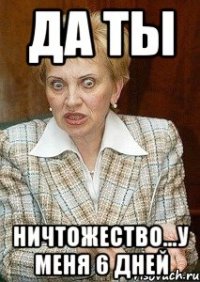 да ты ничтожество...у меня 6 дней