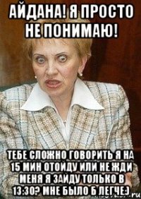 айдана! я просто не понимаю! тебе сложно говорить я на 15 мин отойду или не жди меня я зайду только в 13:30? мне было б легче:)