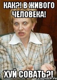 как?! в живого человека! хуй совать?!