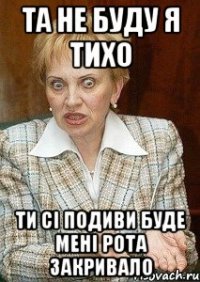 та не буду я тихо ти сі подиви буде мені рота закривало