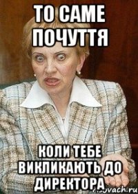 то саме почуття коли тебе викликають до директора