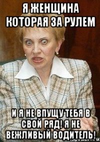 я женщина которая за рулем и я не впущу тебя в свой ряд! я не вежливый водитель!