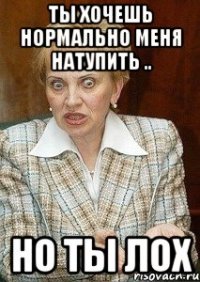 Ты хочешь нормально меня натупить .. но ты лох