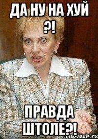 ДА НУ НА ХУЙ ?! ПРАВДА ШТОЛЕ?!