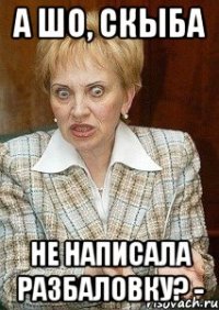 а шо, скыба не написала разбаловку? -